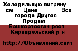 Холодильную витрину 130 см.  › Цена ­ 17 000 - Все города Другое » Продам   . Башкортостан респ.,Караидельский р-н